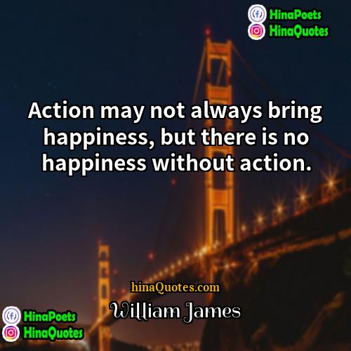 William James Quotes | Action may not always bring happiness, but